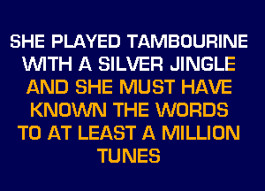 SHE PLAYED TAMBOURINE
WITH A SILVER JINGLE
AND SHE MUST HAVE

KNOWN THE WORDS
TO AT LEAST A MILLION
TUNES