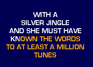 WITH A
SILVER JINGLE
AND SHE MUST HAVE
KNOWN THE WORDS
TO AT LEAST A MILLION
TUNES