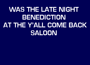 WAS THE LATE NIGHT
BENEDICTION
AT THE Y'ALL COME BACK
SALOON