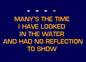 MANY'S THE TIME
I HAVE LOOKED
IN THE WATER
AND HAD N0 REFLECTION
TO SHOW