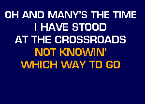 0H AND MANY'S THE TIME
I HAVE STOOD
AT THE CROSSROADS
NOT KNOININ'
WHICH WAY TO GO