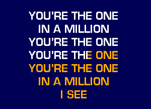 YOU'RE THE ONE
IN A MILLION
YOU'RE THE ONE
YOU'RE THE ONE
YOU'RE THE ONE
IN A MILLION
I SEE