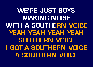 WE'RE JUST BOYS
MAKING NOISE
WITH A SOUTHERN VOICE
YEAH YEAH YEAH YEAH
SOUTHERN VOICE
I GOT A SOUTHERN VOICE
A SOUTHERN VOICE