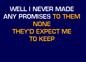 WELL I NEVER MADE
ANY PROMISES TO THEM
NONE
THEY'D EXPECT ME
TO KEEP