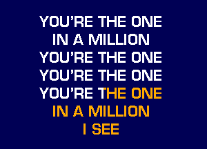 YOU'RE THE ONE
IN A MILLION
YOU'RE THE ONE
YOU'RE THE ONE
YOU'RE THE ONE
IN A MILLION
I SEE