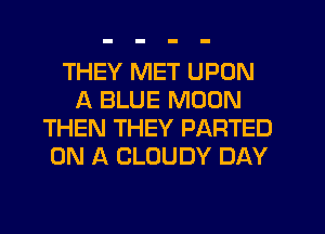 THEY MET UPON
A BLUE MOON
THEN THEY PARTED
ON A CLOUDY DAY