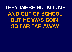 THEY WERE 80 IN LOVE
AND OUT OF SCHOOL
BUT HE WAS GOIN'
SO FAR FAR AWAY