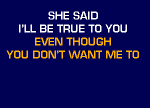 SHE SAID
I'LL BE TRUE TO YOU
EVEN THOUGH
YOU DON'T WANT ME TO