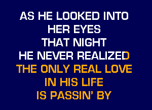 AS HE LOOKED INTO
HER EYES
THAT NIGHT
HE NEVER REALIZED
THE ONLY REAL LOVE
IN HIS LIFE
IS PASSIN' BY