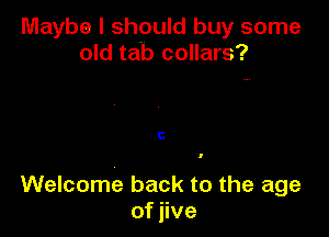 Maybe I should buy some
old tab collars?

C

Welcome back to the age
of jive