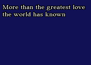 More than the greatest love
the world has known
