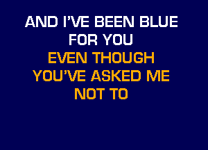 AND I'VE BEEN BLUE
FOR YOU
EVEN THOUGH
YOU'VE ASKED ME
NOT TO