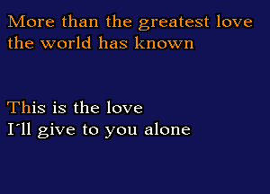 More than the greatest love
the world has known

This is the love
I'll give to you alone