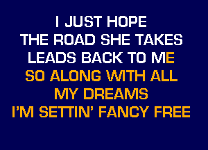 I JUST HOPE
THE ROAD SHE TAKES
LEADS BACK TO ME
SO ALONG WITH ALL
MY DREAMS
I'M SETI'IM FANCY FREE