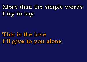 More than the simple words
I try to say

This is the love
I'll give to you alone