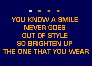 YOU KNOW A SMILE
NEVER GOES
OUT OF STYLE
SO BRIGHTEN UP
THE ONE THAT YOU WEAR