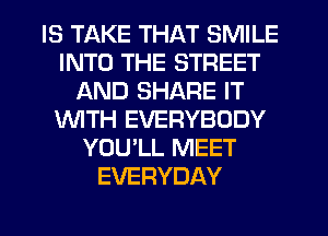 IS TAKE THAT SMILE
INTO THE STREET
AND SHARE IT
WTH EVERYBODY
YOULL MEET
EVERYDAY
