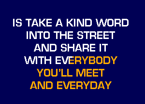 IS TAKE A KIND WORD
INTO THE STREET
AND SHARE IT
WITH EVERYBODY
YOU'LL MEET
AND EVERYDAY