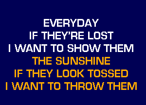 EVERYDAY
IF THEY'RE LOST
I WANT TO SHOW THEM
THE SUNSHINE
IF THEY LOOK TOSSED
I WANT TO THROW THEM