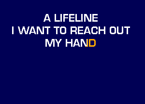 A LIFELINE
I WANT TO REACH OUT
MY HAND