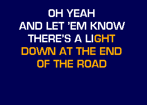 OH YEAH
AND LET 'EM KNOW
THERES A LIGHT
DOWN AT THE END
OF THE ROAD