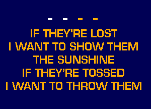 IF THEY'RE LOST
I WANT TO SHOW THEM
THE SUNSHINE
IF THEY'RE TOSSED
I WANT TO THROW THEM