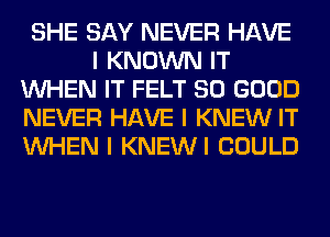 SHE SAY NEVER HAVE
I KNOWN IT
INHEN IT FELT SO GOOD
NEVER HAVE I KNEW IT
INHEN I KNEWI COULD