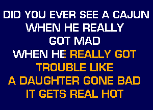 DID YOU EVER SEE A CAJUN
WHEN HE REALLY
GOT MAD
WHEN HE REALLY GOT
TROUBLE LIKE
A DAUGHTER GONE BAD
IT GETS REAL HOT
