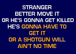STRANGER

BETTER MOVE IT
OR HE'S GONNA GET KILLED

HE'S GONNA HAVE TO
GET IT
OR A SHOTGUN WILL
AIN'T N0 TIME
