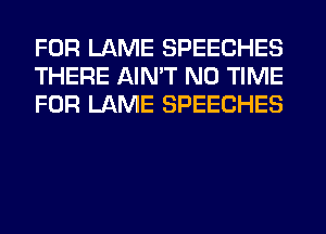 FOR LAME SPEECHES
THERE AIN'T N0 TIME
FOR LAME SPEECHES