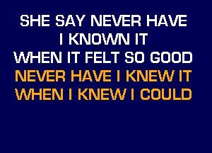 SHE SAY NEVER HAVE
I KNOWN IT
INHEN IT FELT SO GOOD
NEVER HAVE I KNEW IT
INHEN I KNEWI COULD