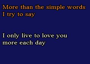 More than the simple words
I try to say

I only live to love you
more each day