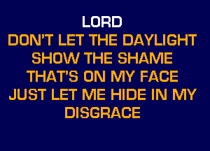 LORD
DON'T LET THE DAYLIGHT
SHOW THE SHAME
THAT'S ON MY FACE
JUST LET ME HIDE IN MY
DISGRACE