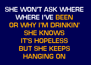 SHE WON'T ASK WHERE
WHERE I'VE BEEN
0R WHY I'M DRINKIM
SHE KNOWS
ITS HOPELESS
BUT SHE KEEPS
HANGING 0N