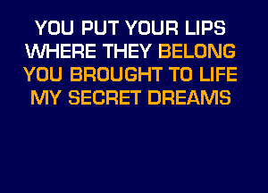 YOU PUT YOUR LIPS
WHERE THEY BELONG
YOU BROUGHT T0 LIFE

MY SECRET DREAMS