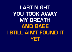LAST NIGHT
YOU TOOK AWAY
MY BREATH

AND BABE
I STILL AIN'T FOUND IT
YET