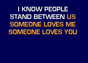 I KNOW PEOPLE
STAND BETWEEN US
SOMEONE LOVES ME
SOMEONE LOVES YOU