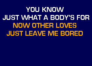 YOU KNOW
JUST WHAT A BODY'S FOR
NOW OTHER LOVES
JUST LEAVE ME BORED