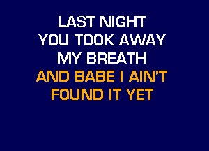 LAST NIGHT
YOU TOOK AWAY
MY BREATH

AND BABE I AIN'T
FOUND IT YET