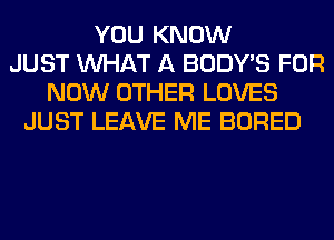 YOU KNOW
JUST WHAT A BODY'S FOR
NOW OTHER LOVES
JUST LEAVE ME BORED