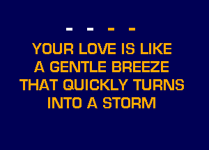 YOUR LOVE IS LIKE
A GENTLE BREEZE
THAT QUICKLY TURNS
INTO A STORM