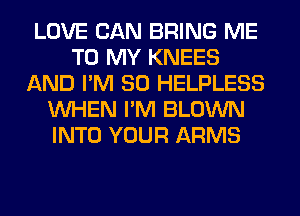 LOVE CAN BRING ME
TO MY KNEES
AND I'M SO HELPLESS
WHEN I'M BLOWN
INTO YOUR ARMS