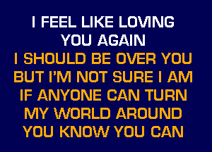 I FEEL LIKE LOVING
YOU AGAIN
I SHOULD BE OVER YOU
BUT I'M NOT SURE I AM
IF ANYONE CAN TURN
MY WORLD AROUND
YOU KNOW YOU CAN