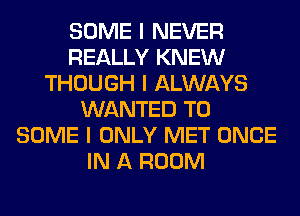 SOME I NEVER
REALLY KNEW
THOUGH I ALWAYS
WANTED TO
SOME I ONLY MET ONCE
IN A ROOM