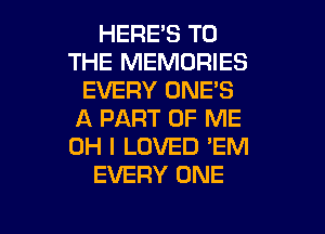 HERE'S TO
THE MEMORIES
EVERY ONE'S
A PART OF ME
OH I LOVED 'EM
EVERY ONE