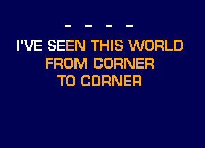 I'VE SEEN THIS WORLD
FROM CORNER

T0 CORNER