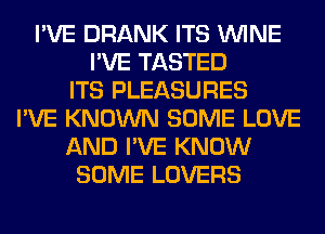 I'VE DRANK ITS WINE
I'VE TASTED
ITS PLEASURES
I'VE KNOWN SOME LOVE
AND I'VE KNOW
SOME LOVERS