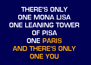 THERE'S ONLY
ONE MONA LISA
ONE LEANING TOWER
OF PISA
ONE PARIS
AND THERE'S ONLY
ONE YOU
