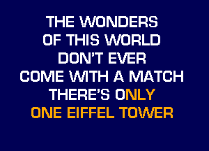 THE WONDERS
OF THIS WORLD
DDNW EVER
COME WITH A MATCH
THERE'S ONLY
ONE EIFFEL TOWER