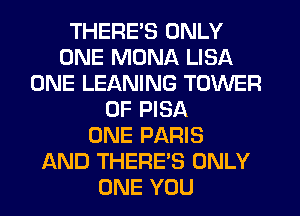 THERE'S ONLY
ONE MONA LISA
ONE LEANING TOWER
OF PISA
ONE PARIS
AND THERE'S ONLY
ONE YOU